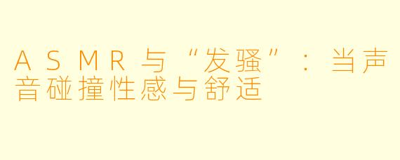 ASMR与“发骚”:当声音碰撞性感与舒适