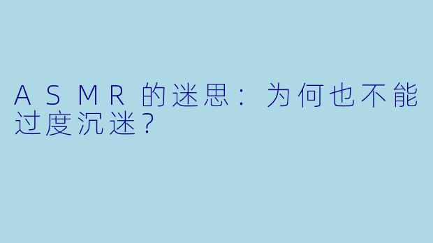 ASMR的迷思：为何也不能过度沉迷？