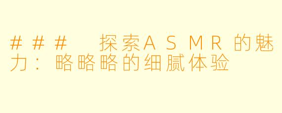 ### 探索ASMR的魅力：略略略的细腻体验