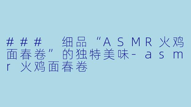 ### 细品“ASMR火鸡面春卷”的独特美味