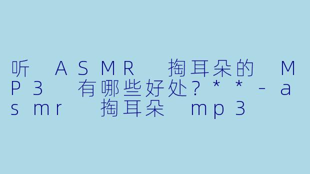 听 ASMR 掏耳朵的 MP3 有哪些好处?**