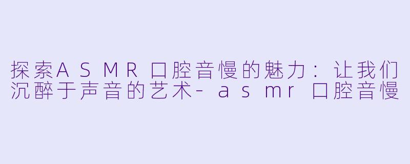 探索ASMR口腔音慢的魅力：让我们沉醉于声音的艺术-asmr口腔音慢