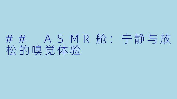 ## ASMR舱：宁静与放松的嗅觉体验