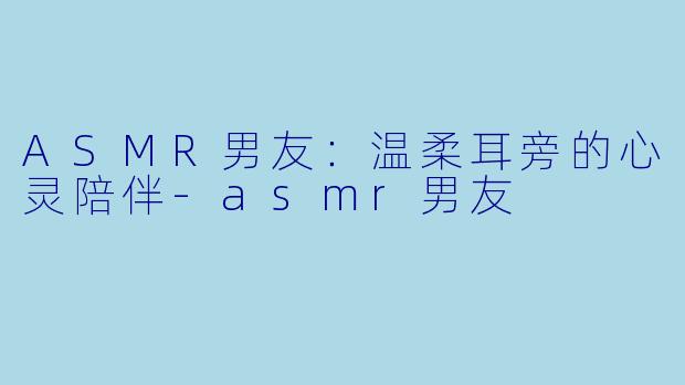 ASMR男友:温柔耳旁的心灵陪伴