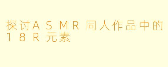 探讨ASMR同人作品中的18R元素