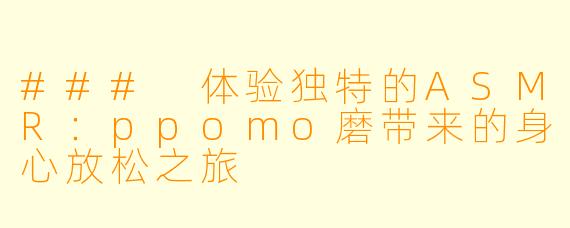 ### 体验独特的ASMR：ppomo磨带来的身心放松之旅