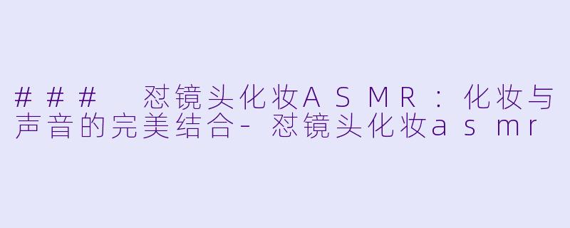 ### 怼镜头化妆ASMR:化妆与声音的完美结合