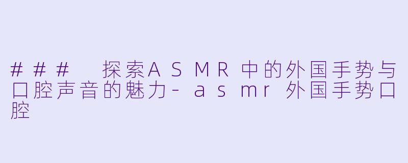 ### 探索ASMR中的外国手势与口腔声音的魅力-asmr外国手势口腔