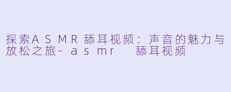 探索ASMR舔耳视频:声音的魅力与放松之旅