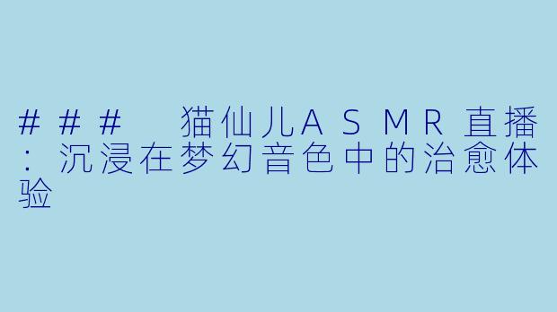 ### 猫仙儿ASMR直播：沉浸在梦幻音色中的治愈体验