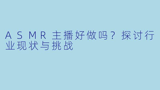 ASMR主播好做吗?探讨行业现状与挑战