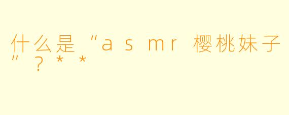 什么是“asmr樱桃妹子”?**