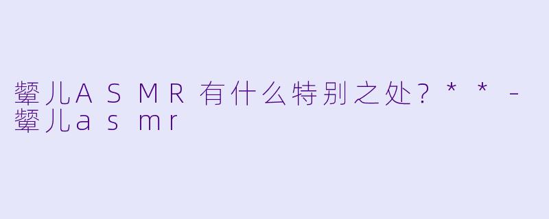 颦儿ASMR有什么特别之处？**