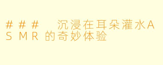 ### 沉浸在耳朵灌水ASMR的奇妙体验