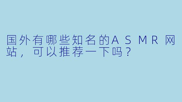 国外有哪些知名的ASMR网站,可以推荐一下吗?