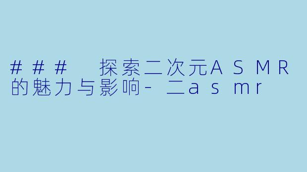 ### 探索二次元ASMR的魅力与影响-二asmr