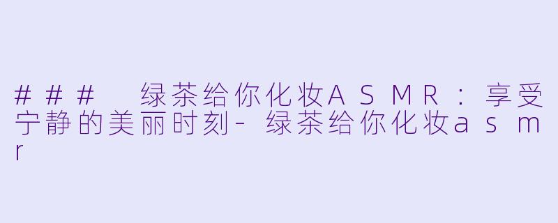 ### 绿茶给你化妆ASMR:享受宁静的美丽时刻