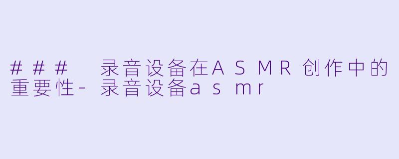 ### 录音设备在ASMR创作中的重要性-录音设备asmr