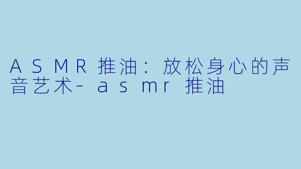 ASMR推油：放松身心的声音艺术-asmr推油