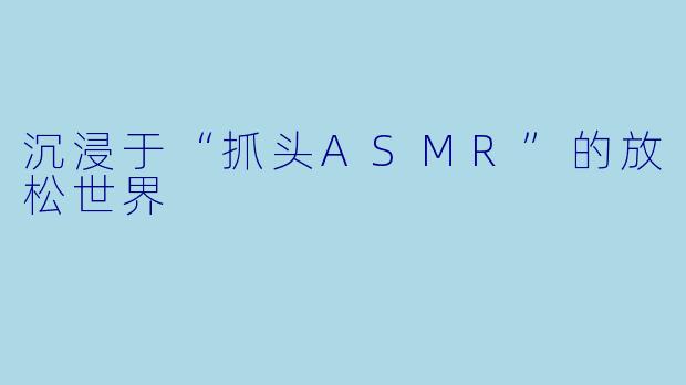 沉浸于“抓头ASMR”的放松世界