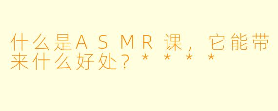 什么是ASMR课,它能带来什么好处?****