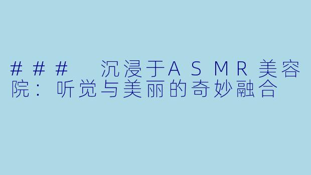 ### 沉浸于ASMR美容院:听觉与美丽的奇妙融合