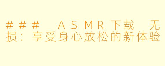 ### ASMR下载 无损：享受身心放松的新体验