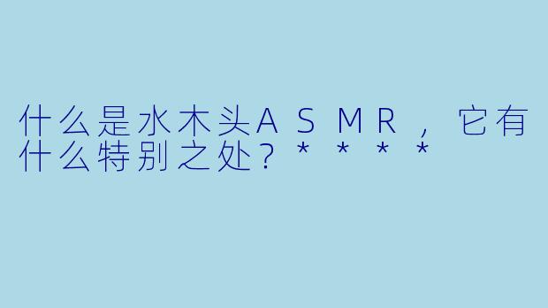 什么是水木头ASMR,它有什么特别之处?****