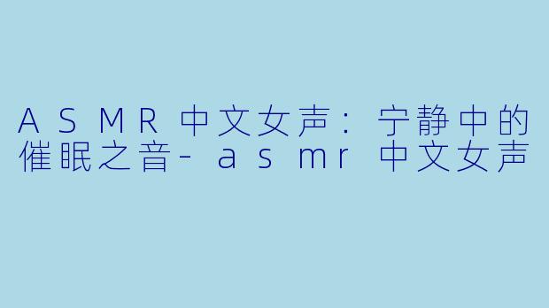 ASMR中文女声：宁静中的催眠之音-asmr中文女声