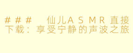 ### 仙儿ASMR直接下载：享受宁静的声波之旅