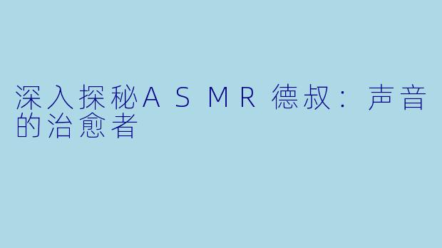 深入探秘ASMR德叔：声音的治愈者