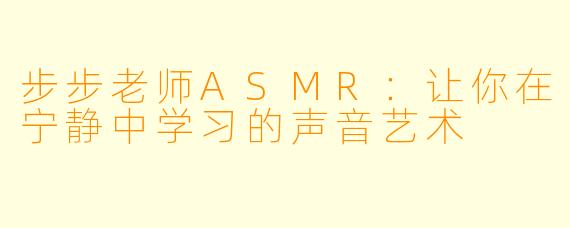 步步老师ASMR：让你在宁静中学习的声音艺术