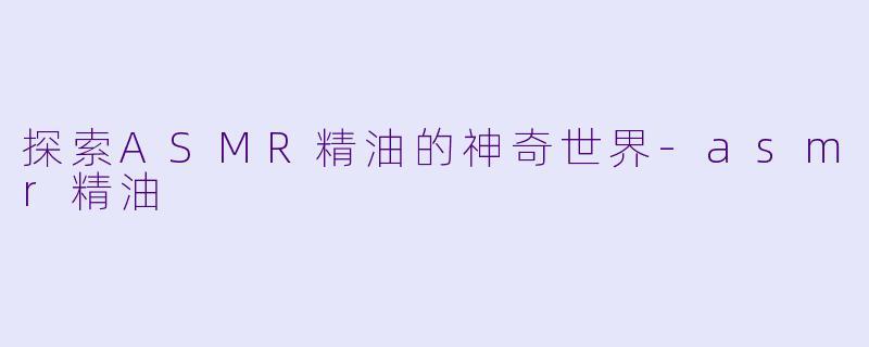 探索ASMR精油的神奇世界-asmr精油