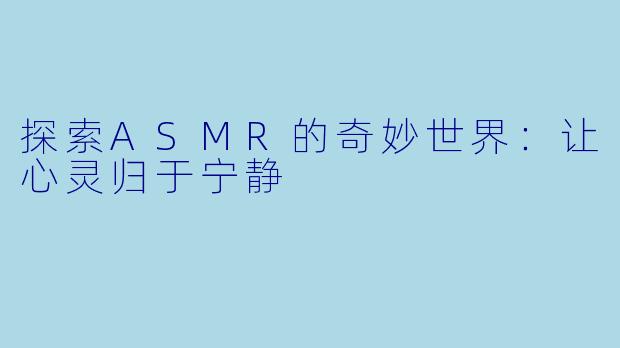 探索ASMR的奇妙世界：让心灵归于宁静