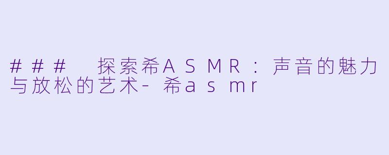 ### 探索希ASMR:声音的魅力与放松的艺术