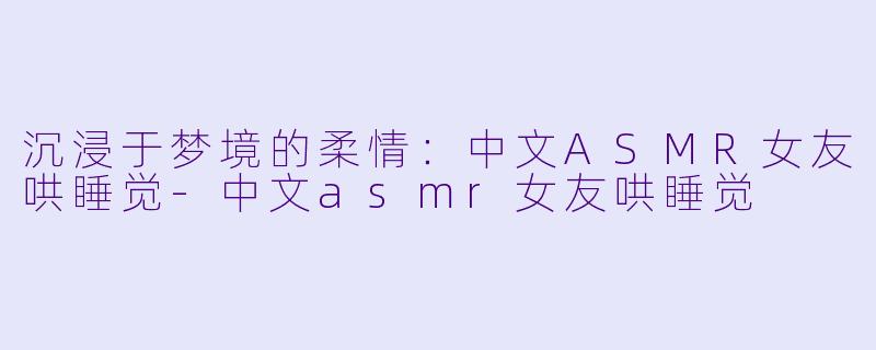 沉浸于梦境的柔情:中文ASMR女友哄睡觉