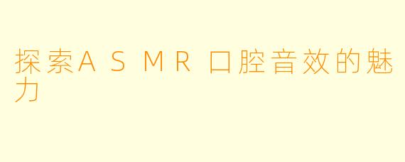 探索ASMR口腔音效的魅力