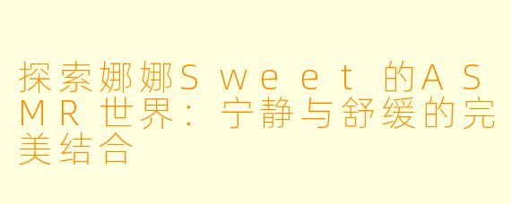 探索娜娜Sweet的ASMR世界:宁静与舒缓的完美结合