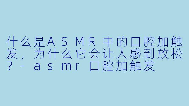 什么是ASMR中的口腔加触发，为什么它会让人感到放松？-asmr口腔加触发