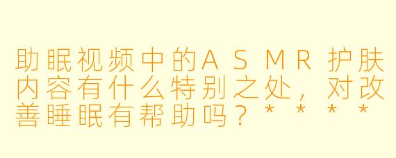 助眠视频中的ASMR护肤内容有什么特别之处,对改善睡眠有帮助吗?****
