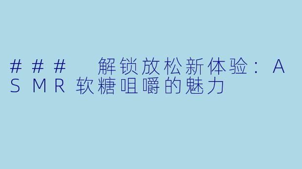 ### 解锁放松新体验：ASMR软糖咀嚼的魅力