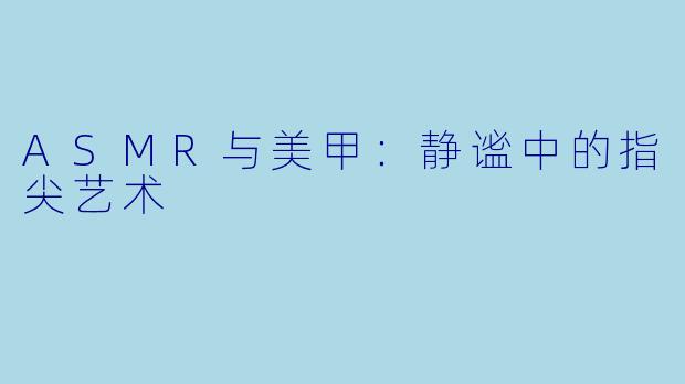 ASMR与美甲：静谧中的指尖艺术