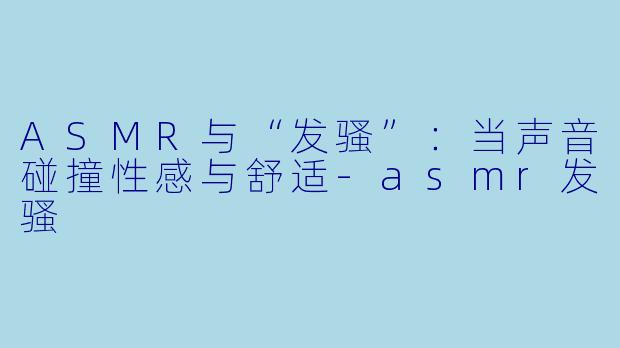 ASMR与“发骚”：当声音碰撞性感与舒适-asmr发骚
