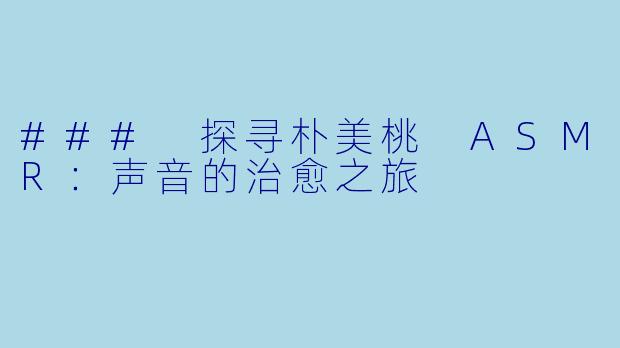 ### 探寻朴美桃 ASMR：声音的治愈之旅