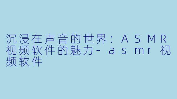 沉浸在声音的世界：ASMR视频软件的魅力-asmr视频软件