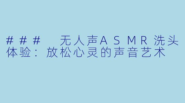 ### 无人声ASMR洗头体验:放松心灵的声音艺术