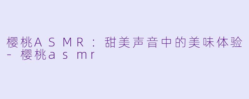 樱桃ASMR：甜美声音中的美味体验-樱桃asmr