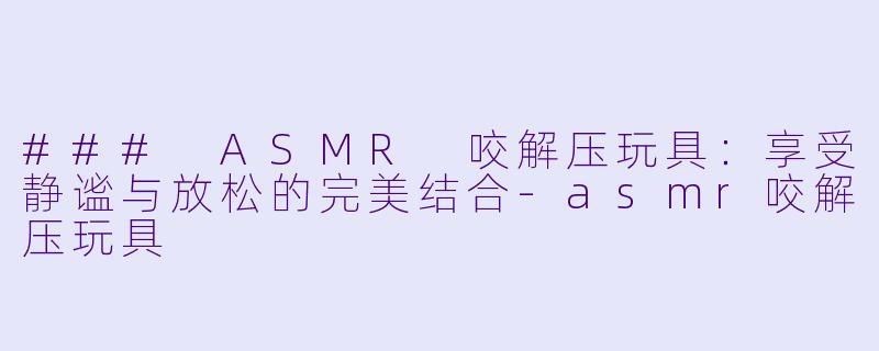 ### ASMR 咬解压玩具：享受静谧与放松的完美结合-asmr咬解压玩具