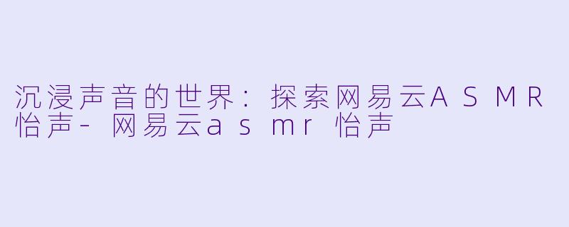 沉浸声音的世界：探索网易云ASMR怡声-网易云asmr怡声