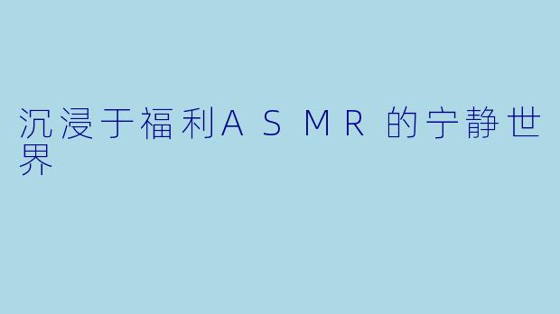 沉浸于福利ASMR的宁静世界